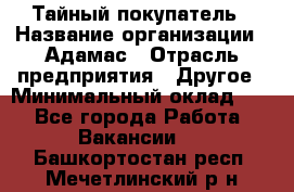 Тайный покупатель › Название организации ­ Адамас › Отрасль предприятия ­ Другое › Минимальный оклад ­ 1 - Все города Работа » Вакансии   . Башкортостан респ.,Мечетлинский р-н